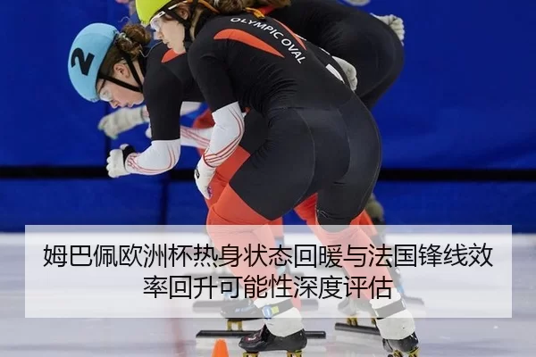 姆巴佩欧洲杯热身状态回暖与法国锋线效率回升可能性深度评估