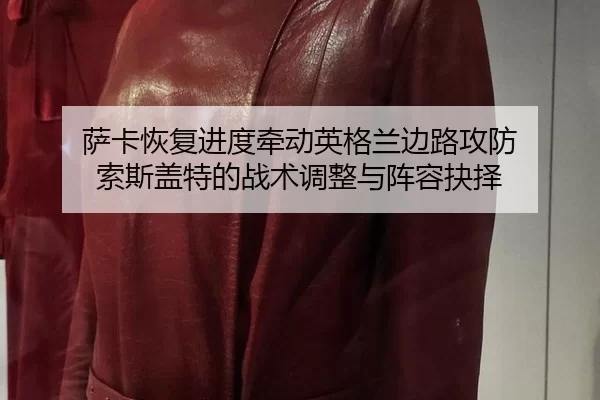 萨卡恢复进度牵动英格兰边路攻防 索斯盖特的战术调整与阵容抉择