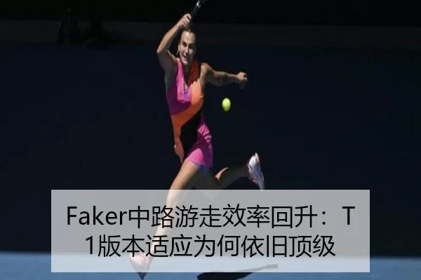Faker中路游走效率回升：T1版本适应为何依旧顶级