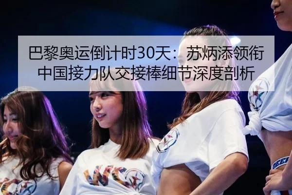 巴黎奥运倒计时30天：苏炳添领衔中国接力队交接棒细节深度剖析
