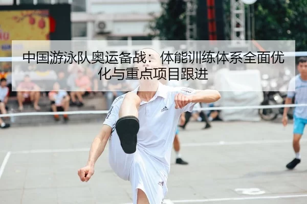 中国游泳队奥运备战：体能训练体系全面优化与重点项目跟进