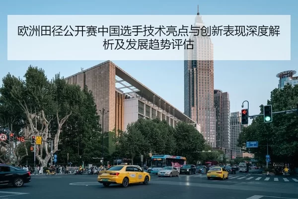 欧洲田径公开赛中国选手技术亮点与创新表现深度解析及发展趋势评估