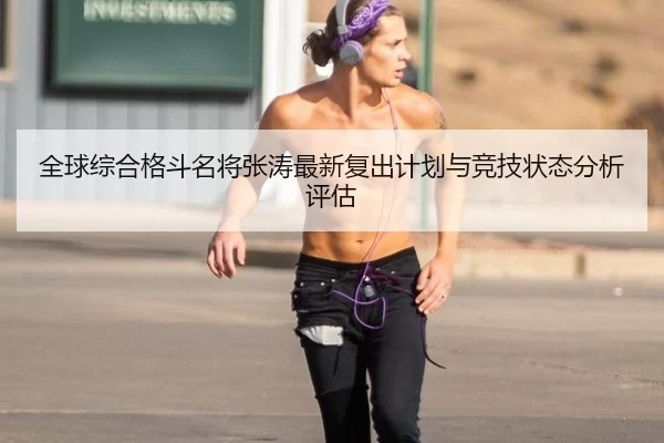 全球综合格斗名将张涛最新复出计划与竞技状态分析评估