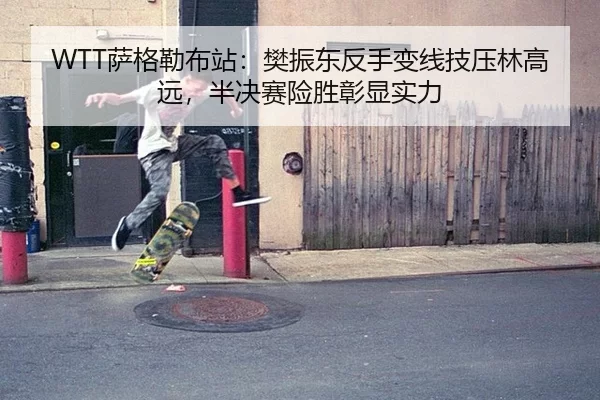 WTT萨格勒布站：樊振东反手变线技压林高远，半决赛险胜彰显实力