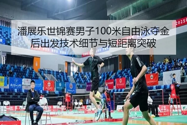 潘展乐世锦赛男子100米自由泳夺金后出发技术细节与短距离突破