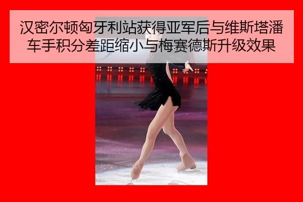 汉密尔顿匈牙利站获得亚军后与维斯塔潘车手积分差距缩小与梅赛德斯升级效果