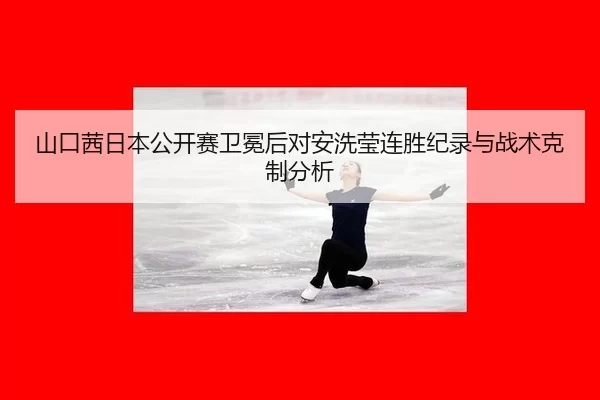 山口茜日本公开赛卫冕后对安洗莹连胜纪录与战术克制分析